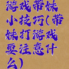 游戏带妹小技巧(带妹打游戏要注意什么)