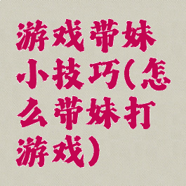 游戏带妹小技巧(怎么带妹打游戏)