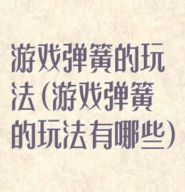 游戏弹簧的玩法(游戏弹簧的玩法有哪些)