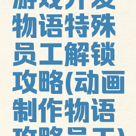 游戏开发物语特殊员工解锁攻略(动画制作物语攻略员工)
