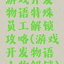 游戏开发物语特殊员工解锁攻略(游戏开发物语人物解锁)