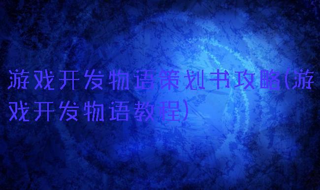 游戏开发物语策划书攻略(游戏开发物语教程)