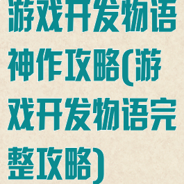 游戏开发物语神作攻略(游戏开发物语完整攻略)