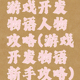 游戏开发物语人物攻略(游戏开发物语新手攻略)