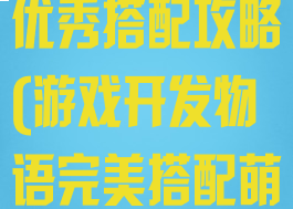 游戏开发物语优秀搭配攻略(游戏开发物语完美搭配萌物)