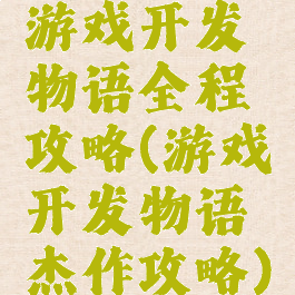 游戏开发物语全程攻略(游戏开发物语杰作攻略)