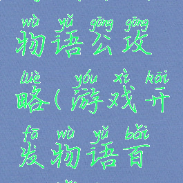 游戏开发物语公攻略(游戏开发物语百度百科)