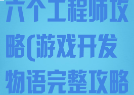游戏开发物语六个工程师攻略(游戏开发物语完整攻略)