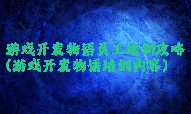 游戏开发物语员工培训攻略(游戏开发物语培训内容)