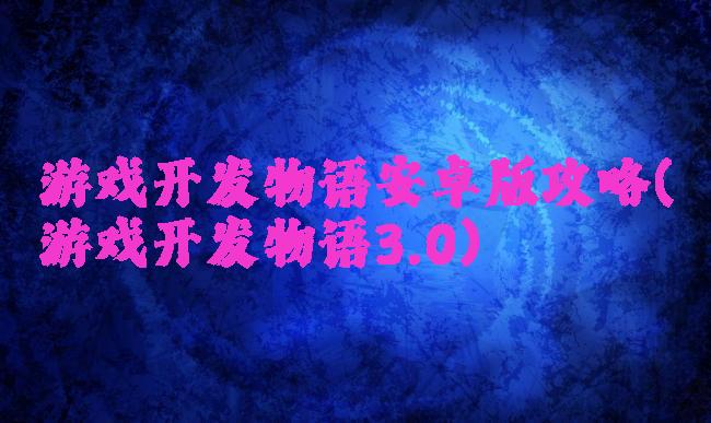 游戏开发物语安卓版攻略(游戏开发物语3.0)