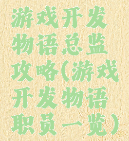 游戏开发物语总监攻略(游戏开发物语职员一览)