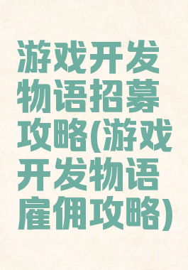 游戏开发物语招募攻略(游戏开发物语雇佣攻略)