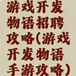 游戏开发物语招聘攻略(游戏开发物语手游攻略)