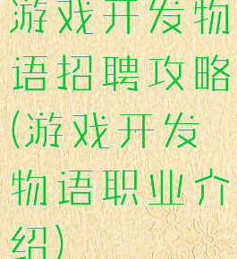 游戏开发物语招聘攻略(游戏开发物语职业介绍)
