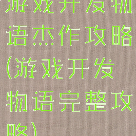 游戏开发物语杰作攻略(游戏开发物语完整攻略)