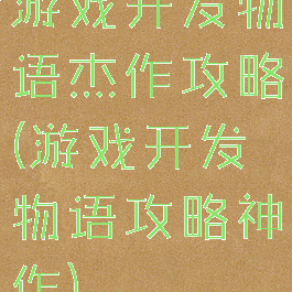 游戏开发物语杰作攻略(游戏开发物语攻略神作)