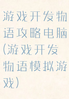 游戏开发物语攻略电脑(游戏开发物语模拟游戏)