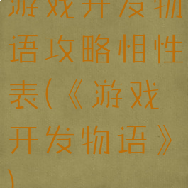 游戏开发物语攻略相性表(《游戏开发物语》)