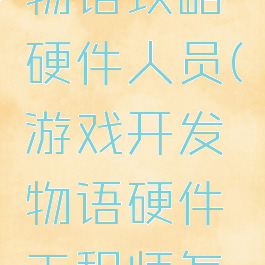 游戏开发物语攻略硬件人员(游戏开发物语硬件工程师怎么搞)
