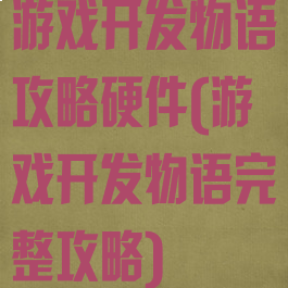游戏开发物语攻略硬件(游戏开发物语完整攻略)