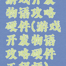 游戏开发物语攻略硬件(游戏开发物语攻略硬件工程师)