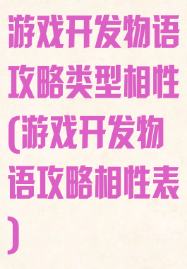 游戏开发物语攻略类型相性(游戏开发物语攻略相性表)