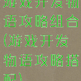 游戏开发物语攻略组合(游戏开发物语攻略搭配)