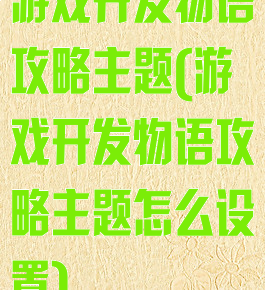游戏开发物语攻略主题(游戏开发物语攻略主题怎么设置)