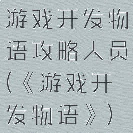 游戏开发物语攻略人员(《游戏开发物语》)