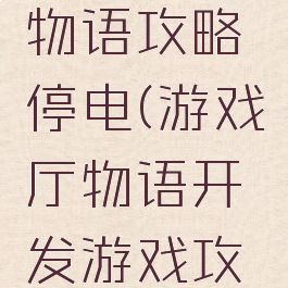 游戏开发物语攻略停电(游戏厅物语开发游戏攻略)