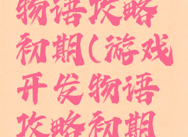 游戏开发物语攻略初期(游戏开发物语攻略初期怎么玩)