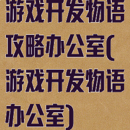 游戏开发物语攻略办公室(游戏开发物语办公室)