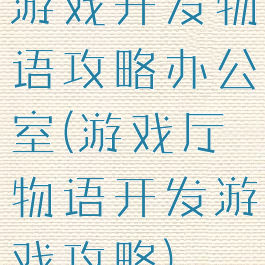 游戏开发物语攻略办公室(游戏厅物语开发游戏攻略)
