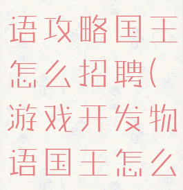 游戏开发物语攻略国王怎么招聘(游戏开发物语国王怎么培养)