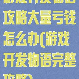 游戏开发物语攻略大量亏钱怎么办(游戏开发物语完整攻略)