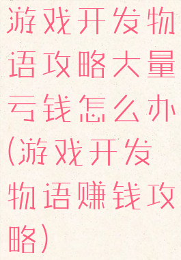 游戏开发物语攻略大量亏钱怎么办(游戏开发物语赚钱攻略)