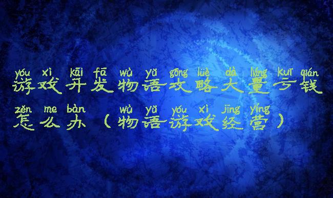 游戏开发物语攻略大量亏钱怎么办(物语游戏经营)