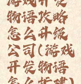 游戏开发物语攻略怎么升级公司(游戏开发物语怎么扩建)