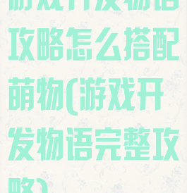 游戏开发物语攻略怎么搭配萌物(游戏开发物语完整攻略)