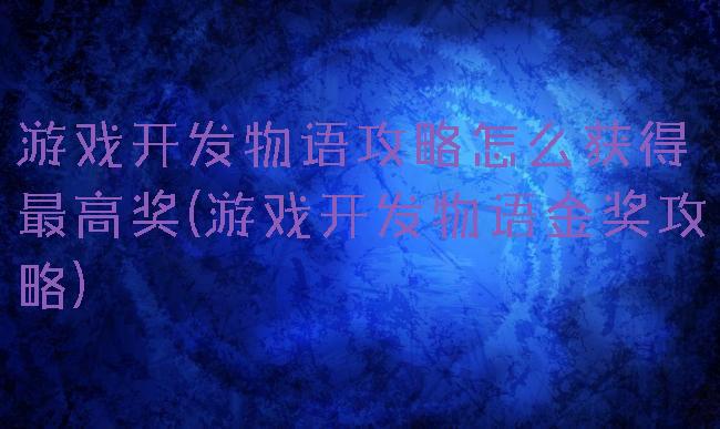 游戏开发物语攻略怎么获得最高奖(游戏开发物语金奖攻略)