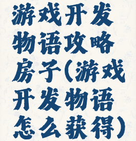 游戏开发物语攻略房子(游戏开发物语怎么获得)
