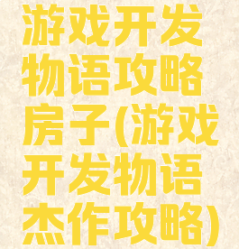 游戏开发物语攻略房子(游戏开发物语杰作攻略)