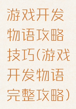游戏开发物语攻略技巧(游戏开发物语完整攻略)
