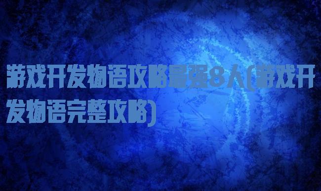 游戏开发物语攻略最强8人(游戏开发物语完整攻略)