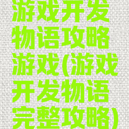 游戏开发物语攻略游戏(游戏开发物语完整攻略)