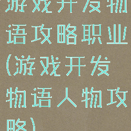 游戏开发物语攻略职业(游戏开发物语人物攻略)