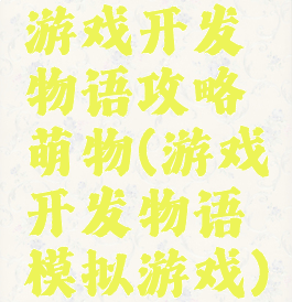 游戏开发物语攻略萌物(游戏开发物语模拟游戏)
