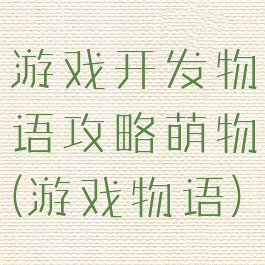 游戏开发物语攻略萌物(游戏物语)
