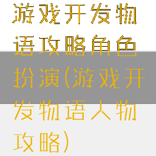 游戏开发物语攻略角色扮演(游戏开发物语人物攻略)
