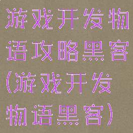 游戏开发物语攻略黑客(游戏开发物语黑客)